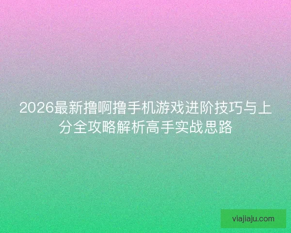 2026最新撸啊撸手机游戏进阶技巧与上分全攻略解析高手实战思路