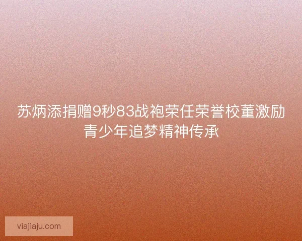 苏炳添捐赠9秒83战袍荣任荣誉校董激励青少年追梦精神传承 苏炳添捐赠9秒83战袍荣任荣誉校董激励青少年追梦精神传承