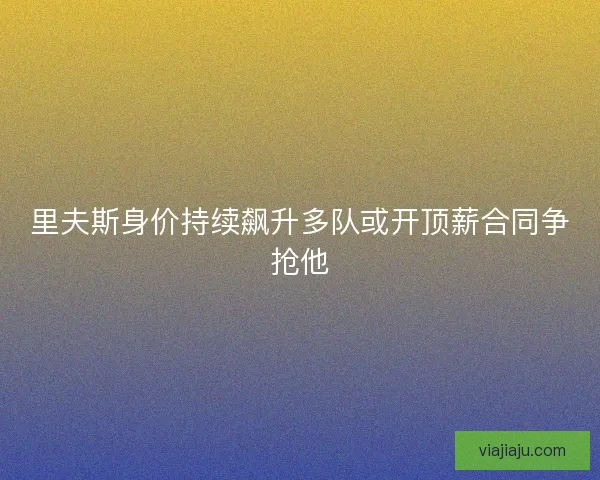里夫斯身价持续飙升多队或开顶薪合同争抢他 里夫斯身价持续飙升多队或开顶薪合同争抢他