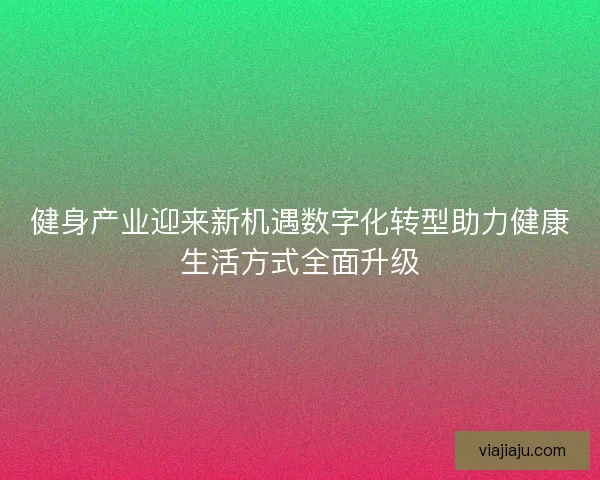 健身产业迎来新机遇数字化转型助力健康生活方式全面升级 健身产业迎来新机遇数字化转型助力健康生活方式全面升级
