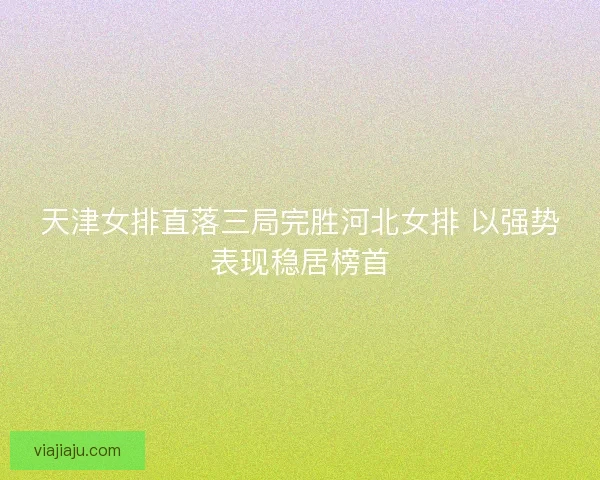 天津女排直落三局完胜河北女排 以强势表现稳居榜首