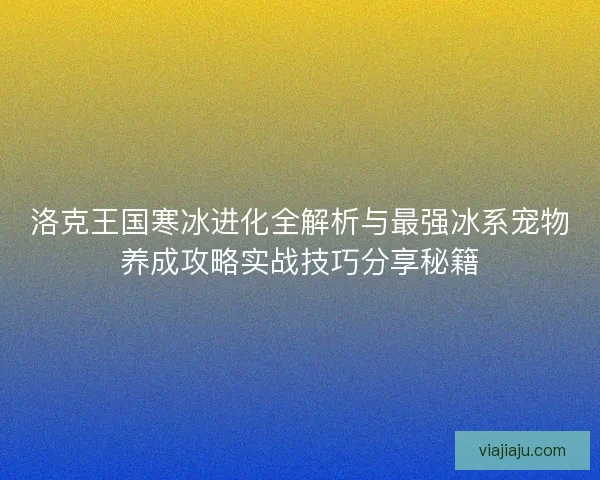 洛克王国寒冰进化全解析与最强冰系宠物养成攻略实战技巧分享秘籍 洛克王国寒冰进化全解析与最强冰系宠物养成攻略实战技巧分享秘籍