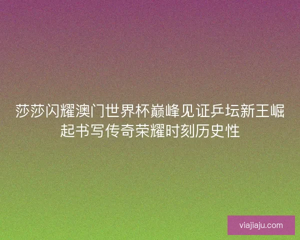 莎莎闪耀澳门世界杯巅峰见证乒坛新王崛起书写传奇荣耀时刻历史性 莎莎闪耀澳门世界杯巅峰见证乒坛新王崛起书写传奇荣耀时刻历史性