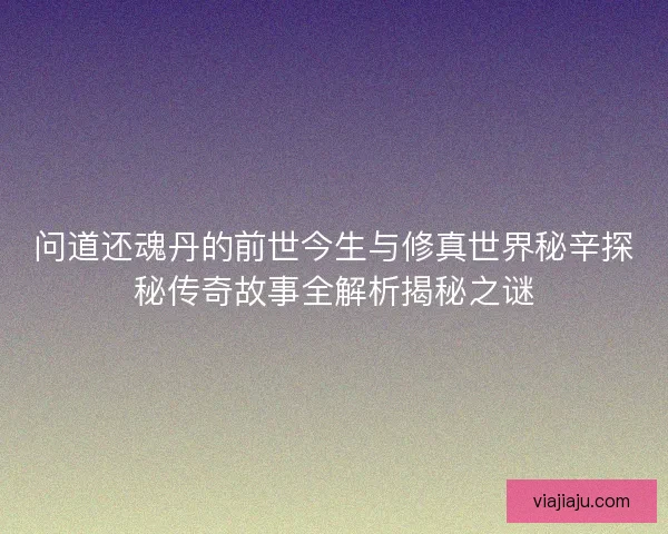 问道还魂丹的前世今生与修真世界秘辛探秘传奇故事全解析揭秘之谜 问道还魂丹的前世今生与修真世界秘辛探秘传奇故事全解析揭秘之谜