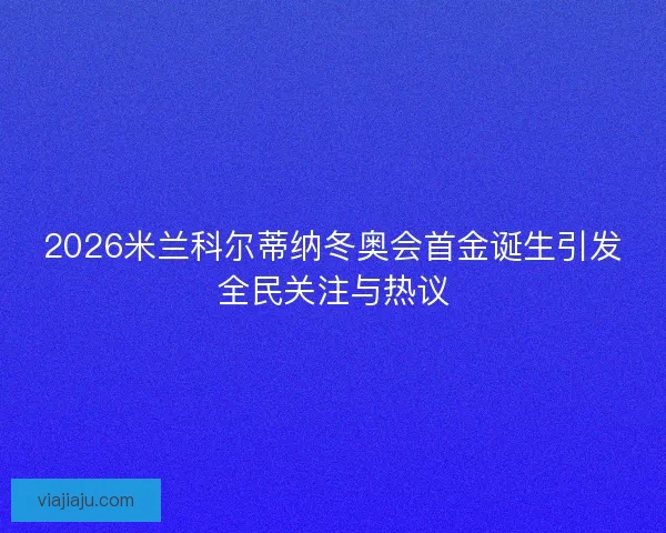 2026米兰科尔蒂纳冬奥会首金诞生引发全民关注与热议 2026米兰科尔蒂纳冬奥会首金诞生引发全民关注与热议