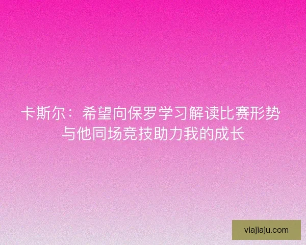 卡斯尔:希望向保罗学习解读比赛形势 与他同场竞技助力我的成长 卡斯尔:希望向保罗学习解读比赛形势 与他同场竞技助力我的成长