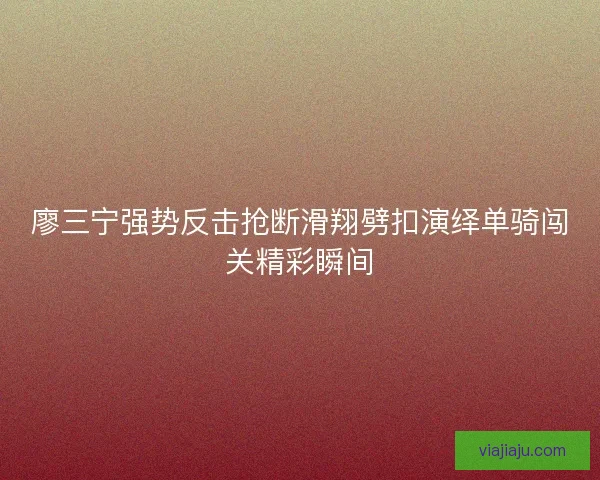 廖三宁强势反击抢断滑翔劈扣演绎单骑闯关精彩瞬间