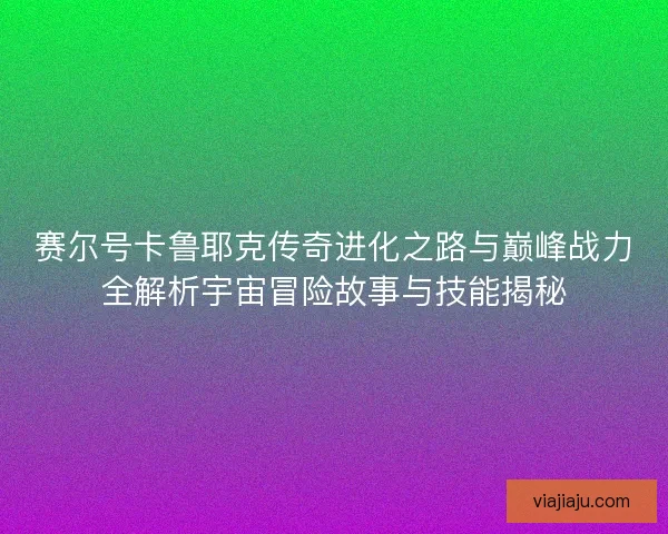 赛尔号卡鲁耶克传奇进化之路与巅峰战力全解析宇宙冒险故事与技能揭秘