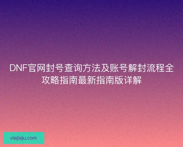 DNF官网封号查询方法及账号解封流程全攻略指南最新指南版详解
