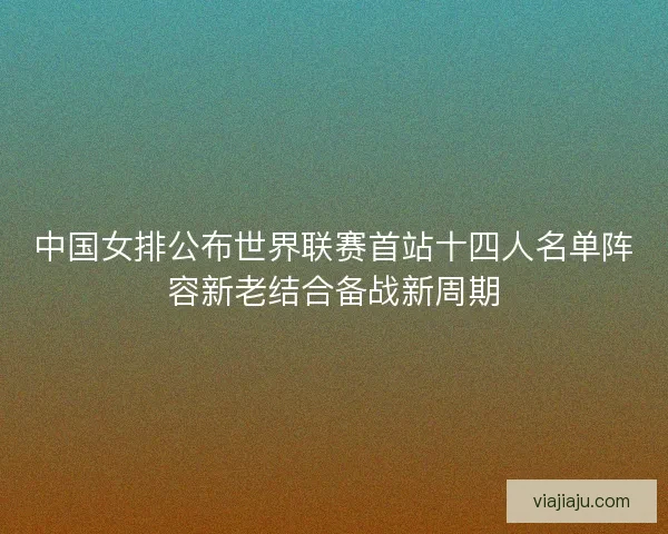 中国女排公布世界联赛首站十四人名单阵容新老结合备战新周期