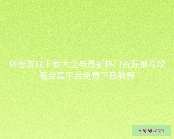 体感游戏下载大全与最新热门资源推荐攻略合集平台免费下载教程