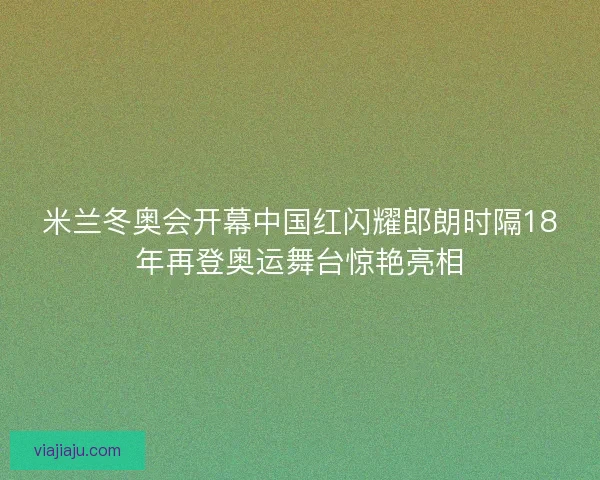 米兰冬奥会开幕中国红闪耀郎朗时隔18年再登奥运舞台惊艳亮相