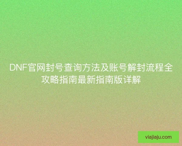 DNF官网封号查询方法及账号解封流程全攻略指南最新指南版详解