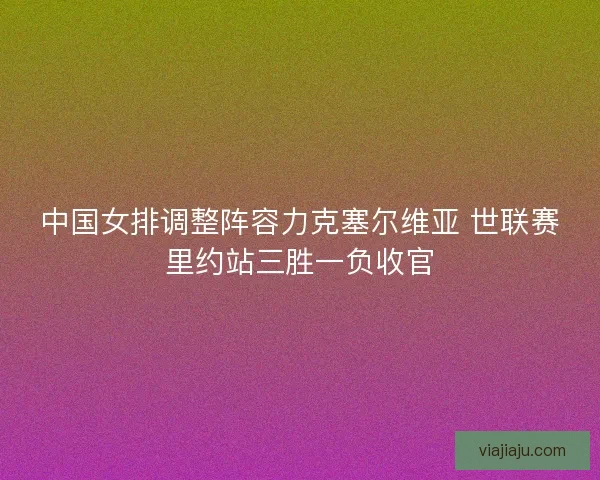 中国女排调整阵容力克塞尔维亚 世联赛里约站三胜一负收官