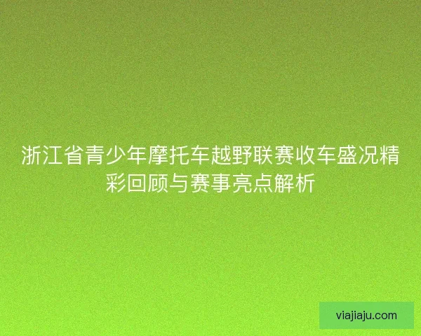 浙江省青少年摩托车越野联赛收车盛况精彩回顾与赛事亮点解析 浙江省青少年摩托车越野联赛收车盛况精彩回顾与赛事亮点解析