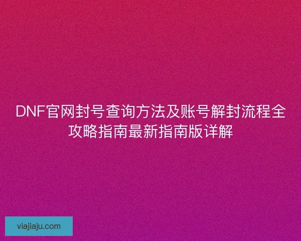 DNF官网封号查询方法及账号解封流程全攻略指南最新指南版详解 DNF官网封号查询方法及账号解封流程全攻略指南最新指南版详解
