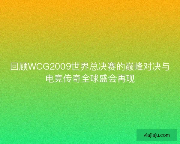 回顾WCG2009世界总决赛的巅峰对决与电竞传奇全球盛会再现 回顾WCG2009世界总决赛的巅峰对决与电竞传奇全球盛会再现