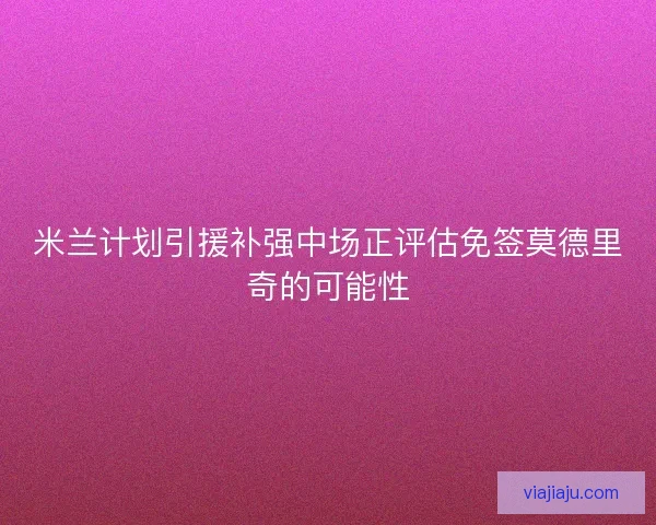 米兰计划引援补强中场正评估免签莫德里奇的可能性