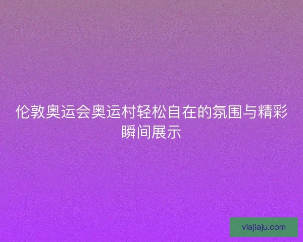 伦敦奥运会奥运村轻松自在的氛围与精彩瞬间展示