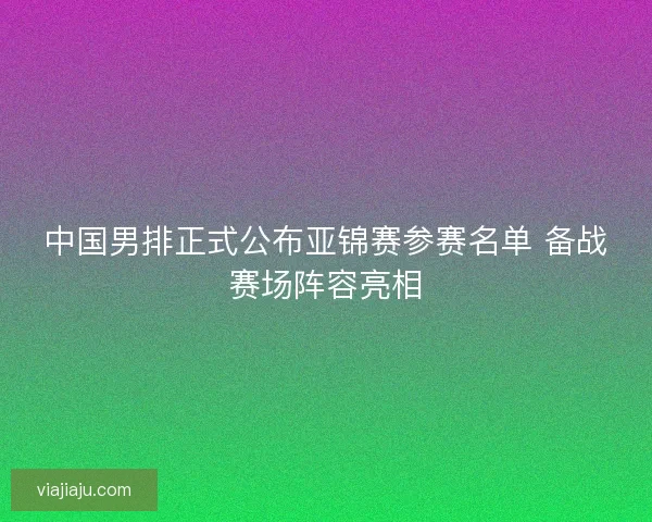 中国男排正式公布亚锦赛参赛名单 备战赛场阵容亮相