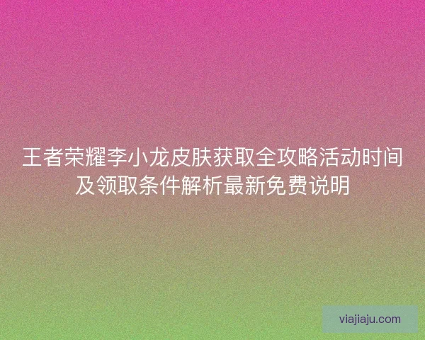 王者荣耀李小龙皮肤获取全攻略活动时间及领取条件解析最新免费说明 王者荣耀李小龙皮肤获取全攻略活动时间及领取条件解析最新免费说明