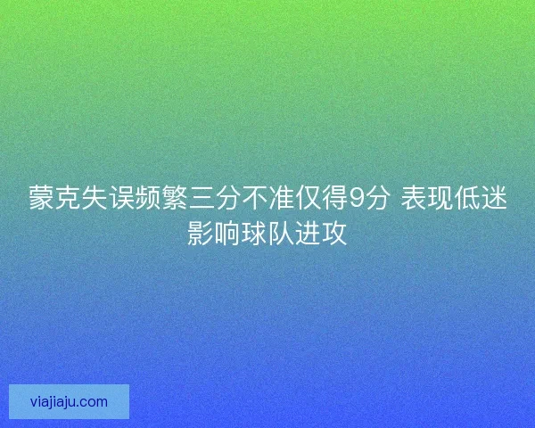 蒙克失误频繁三分不准仅得9分 表现低迷影响球队进攻 蒙克失误频繁三分不准仅得9分 表现低迷影响球队进攻